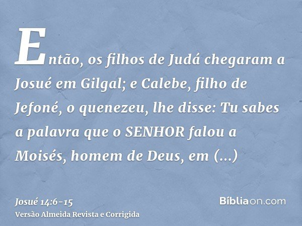 Então, os filhos de Judá chegaram a Josué em Gilgal; e Calebe, filho de Jefoné, o quenezeu, lhe disse: Tu sabes a palavra que o SENHOR falou a Moisés, homem de 