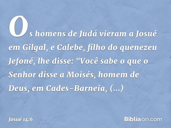 Os homens de Judá vieram a Josué em Gilgal, e Calebe, filho do quenezeu Jefoné, lhe disse: "Você sabe o que o Senhor disse a Moisés, homem de Deus, em Cades-Bar