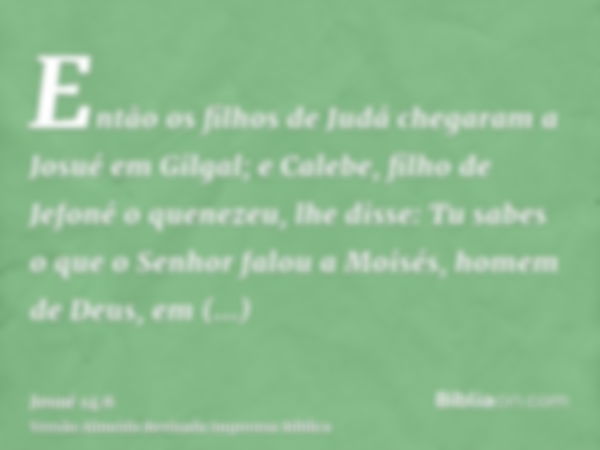 Então os filhos de Judá chegaram a Josué em Gilgal; e Calebe, filho de Jefoné o quenezeu, lhe disse: Tu sabes o que o Senhor falou a Moisés, homem de Deus, em C