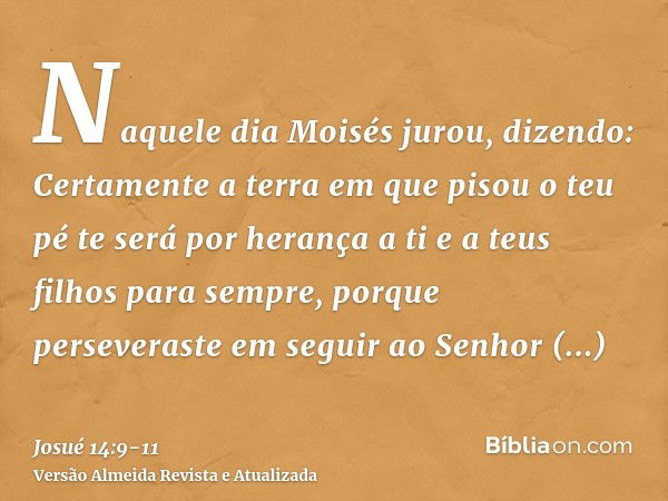 Naquele dia Moisés jurou, dizendo: Certamente a terra em que pisou o teu pé te será por herança a ti e a teus filhos para sempre, porque perseveraste em seguir 