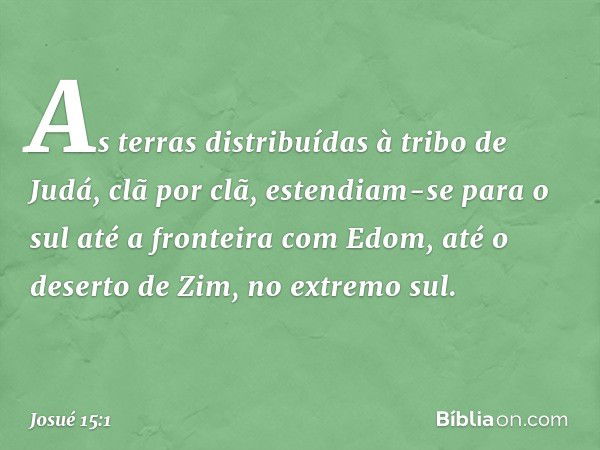 As terras distribuídas à tribo de Judá, clã por clã, estendiam-se para o sul até a fronteira com Edom, até o deserto de Zim, no extremo sul. -- Josué 15:1