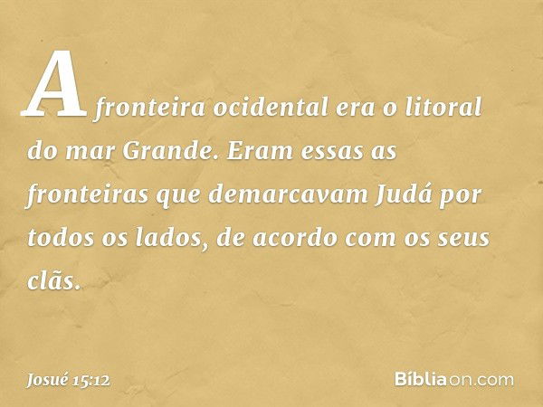 A fronteira ocidental era o litoral do mar Grande.
Eram essas as fronteiras que demarcavam Judá por todos os lados, de acordo com os seus clãs. -- Josué 15:12