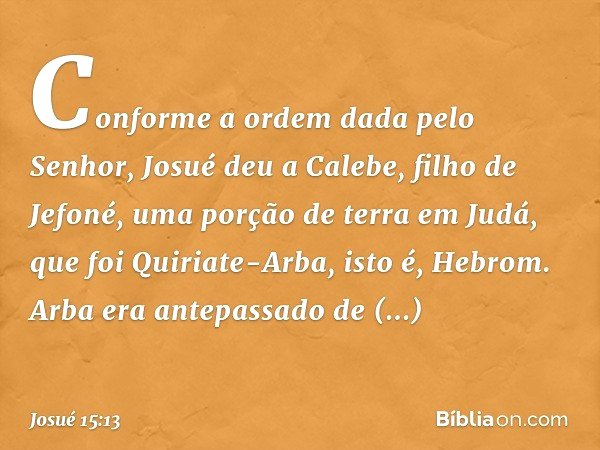 Conforme a ordem dada pelo Senhor, Josué deu a Calebe, filho de Jefoné, uma porção de terra em Judá, que foi Quiriate-Arba, isto é, Hebrom. Arba era antepassado