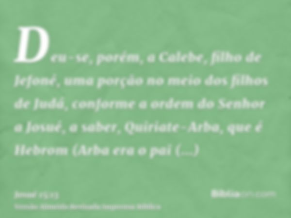 Deu-se, porém, a Calebe, filho de Jefoné, uma porção no meio dos filhos de Judá, conforme a ordem do Senhor a Josué, a saber, Quiriate-Arba, que é Hebrom (Arba 