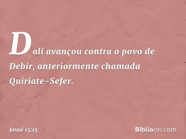 Dali avançou contra o povo de Debir, anteriormente chamada Quiriate-Sefer. -- Josué 15:15