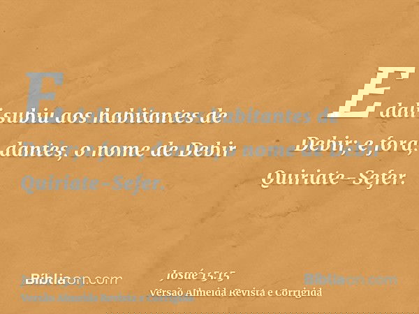 E dali subiu aos habitantes de Debir; e fora, dantes, o nome de Debir Quiriate-Sefer.
