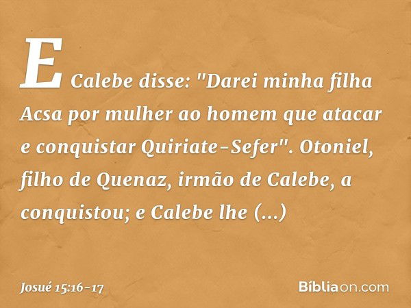 E Calebe disse: "Darei minha filha Acsa por mulher ao homem que atacar e conquistar Quiriate-Sefer". Otoniel, filho de Quenaz, irmão de Calebe, a conquistou; e 