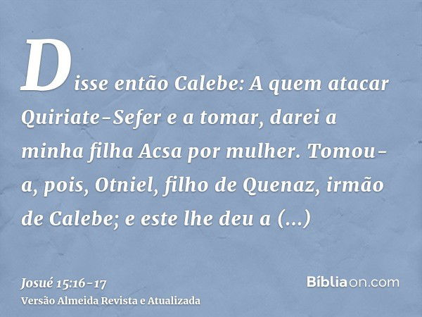 Disse então Calebe: A quem atacar Quiriate-Sefer e a tomar, darei a minha filha Acsa por mulher.Tomou-a, pois, Otniel, filho de Quenaz, irmão de Calebe; e este 