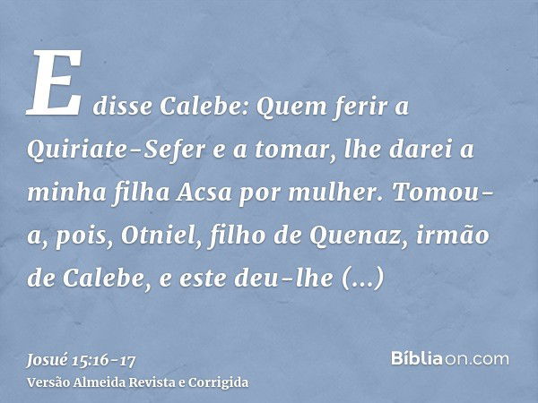 E disse Calebe: Quem ferir a Quiriate-Sefer e a tomar, lhe darei a minha filha Acsa por mulher.Tomou-a, pois, Otniel, filho de Quenaz, irmão de Calebe, e este d