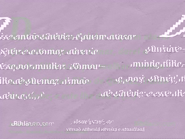 Disse então Calebe: A quem atacar Quiriate-Sefer e a tomar, darei a minha filha Acsa por mulher.Tomou-a, pois, Otniel, filho de Quenaz, irmão de Calebe; e este