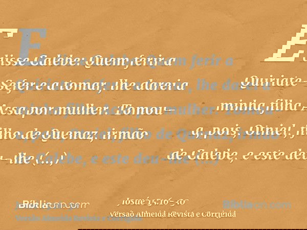 E disse Calebe: Quem ferir a Quiriate-Sefer e a tomar, lhe darei a minha filha Acsa por mulher.Tomou-a, pois, Otniel, filho de Quenaz, irmão de Calebe, e este d