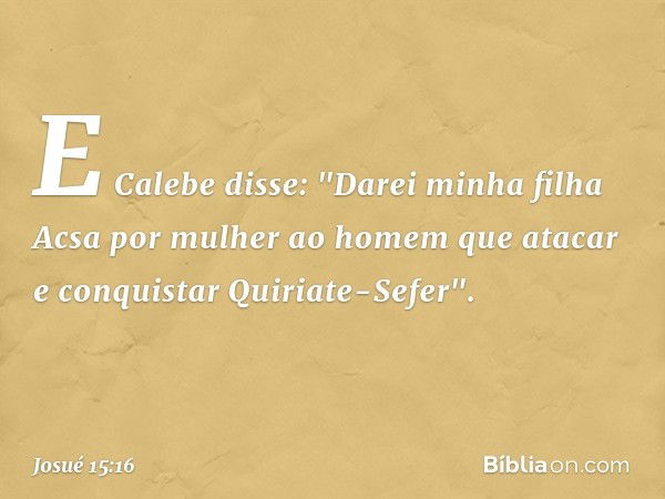 E Calebe disse: "Darei minha filha Acsa por mulher ao homem que atacar e conquistar Quiriate-Sefer". -- Josué 15:16