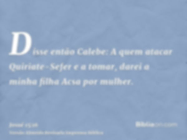 Disse então Calebe: A quem atacar Quiriate-Sefer e a tomar, darei a minha filha Acsa por mulher.