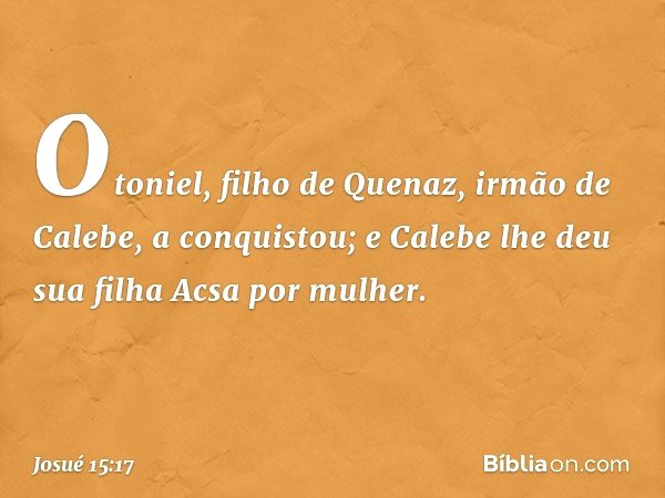 Otoniel, filho de Quenaz, irmão de Calebe, a conquistou; e Calebe lhe deu sua filha Acsa por mulher. -- Josué 15:17