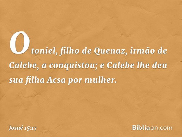 Otoniel, filho de Quenaz, irmão de Calebe, a conquistou; e Calebe lhe deu sua filha Acsa por mulher. -- Josué 15:17