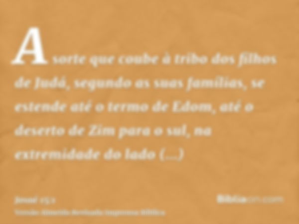 A sorte que coube à tribo dos filhos de Judá, segundo as suas famílias, se estende até o termo de Edom, até o deserto de Zim para o sul, na extremidade do lado 