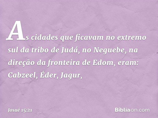 As cidades que ficavam no extremo sul da tribo de Judá, no Neguebe, na direção da fronteira de Edom, eram:
Cabzeel, Éder, Jagur, -- Josué 15:21