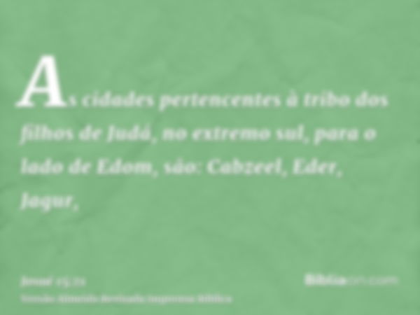 As cidades pertencentes à tribo dos filhos de Judá, no extremo sul, para o lado de Edom, são: Cabzeel, Eder, Jagur,