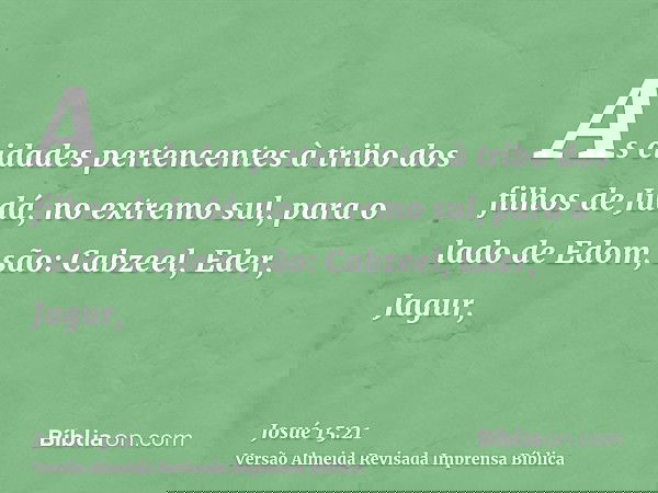 As cidades pertencentes à tribo dos filhos de Judá, no extremo sul, para o lado de Edom, são: Cabzeel, Eder, Jagur,