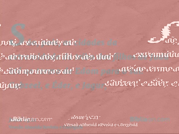 São, pois, as cidades da extremidade da tribo dos filhos de Judá até ao termo de Edom para o sul: Cabzeel, e Éder, e Jagur,