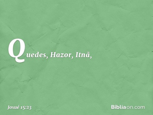 Quedes, Hazor, Itnã, -- Josué 15:23