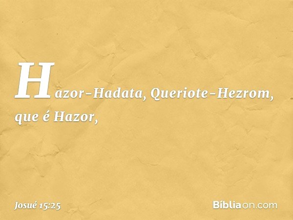 Hazor-Hadata, Queriote-Hezrom, que é Hazor, -- Josué 15:25