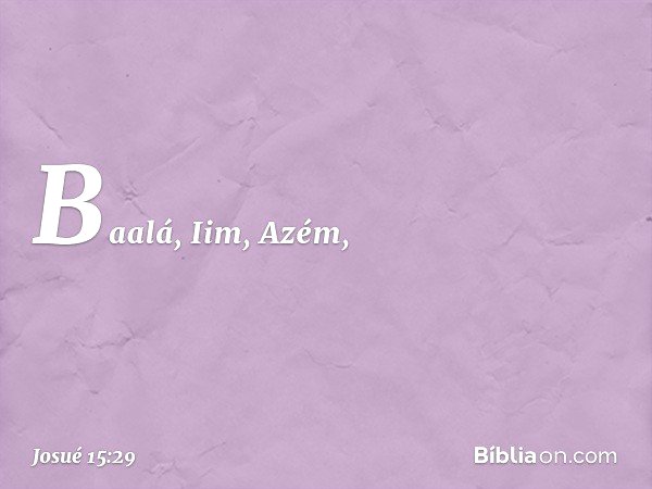 Baalá, Iim, Azém, -- Josué 15:29
