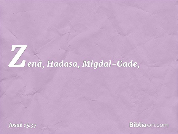 Zenã, Hadasa, Migdal-Gade, -- Josué 15:37