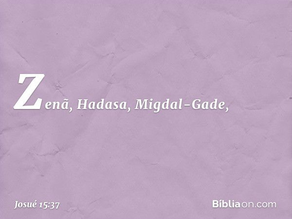 Zenã, Hadasa, Migdal-Gade, -- Josué 15:37