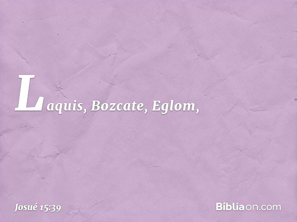 Laquis, Bozcate, Eglom, -- Josué 15:39