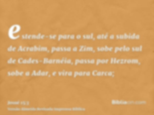 estende-se para o sul, até a subida de Acrabim, passa a Zim, sobe pelo sul de Cades-Barnéia, passa por Hezrom, sobe a Adar, e vira para Carca;