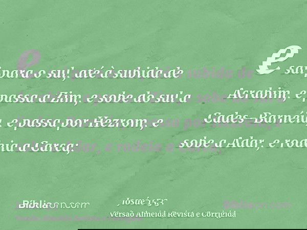 e sai para o sul, até à subida de Acrabim, e passa a Zim, e sobe do sul a Cades-Barnéia, e passa por Hezrom, e sobe a Adar, e rodeia a Carca;