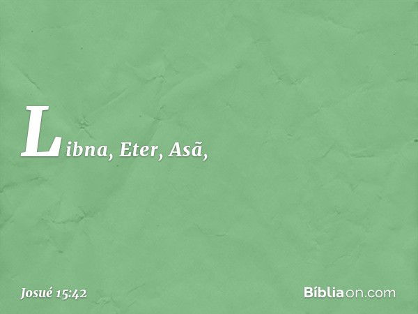 Libna, Eter, Asã, -- Josué 15:42