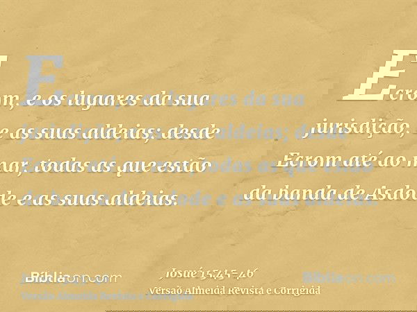 Ecrom, e os lugares da sua jurisdição, e as suas aldeias;desde Ecrom até ao mar, todas as que estão da banda de Asdode e as suas aldeias.