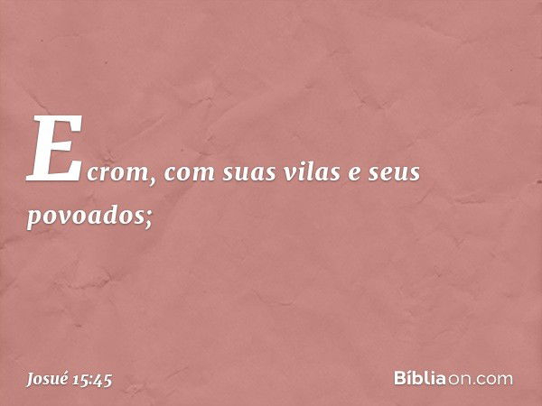 Ecrom, com suas vilas e seus povoados; -- Josué 15:45