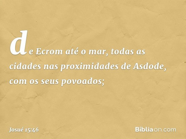 de Ecrom até o mar, todas as cidades nas proximidades de Asdode, com os seus povoados; -- Josué 15:46