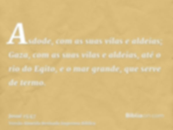 Asdode, com as suas vilas e aldeias; Gaza, com as suas vilas e aldeias, até o rio do Egito, e o mar grande, que serve de termo.