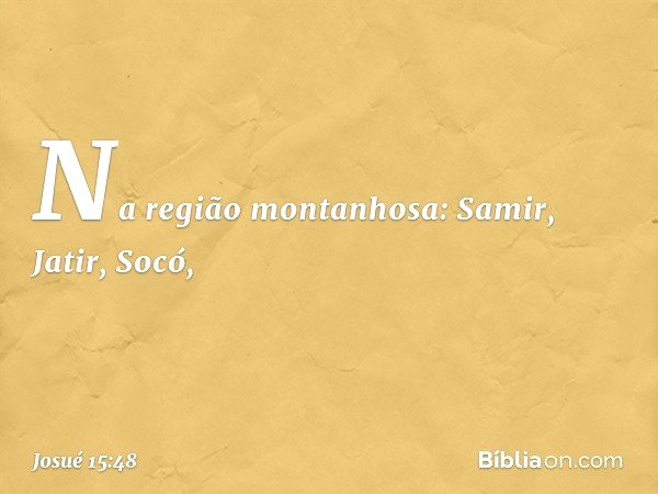 Na região montanhosa:
Samir, Jatir, Socó, -- Josué 15:48
