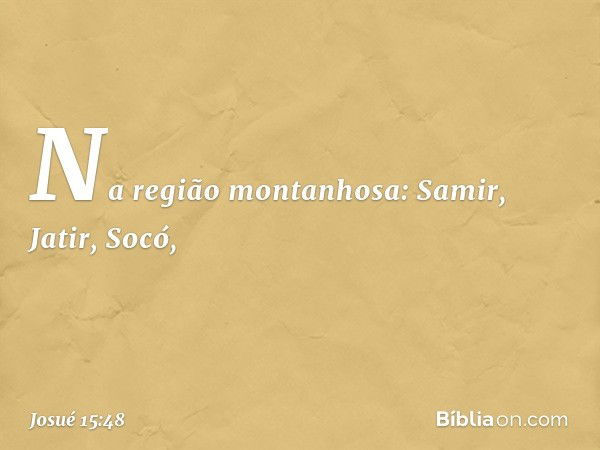 Na região montanhosa:
Samir, Jatir, Socó, -- Josué 15:48