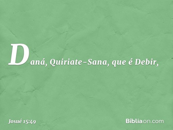 Daná, Quiriate-Sana, que é Debir, -- Josué 15:49