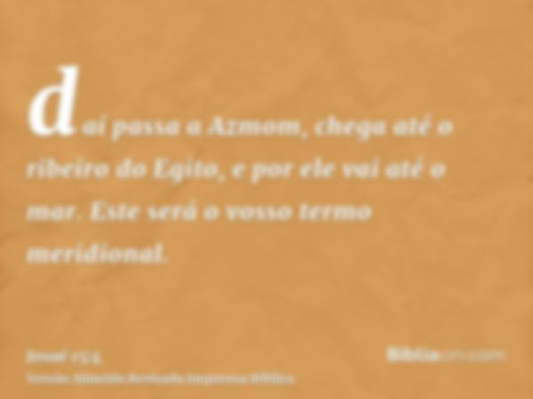 daí passa a Azmom, chega até o ribeiro do Egito, e por ele vai até o mar. Este será o vosso termo meridional.