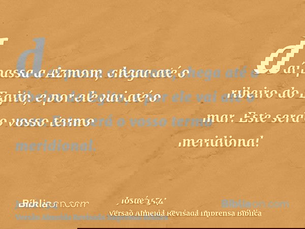 daí passa a Azmom, chega até o ribeiro do Egito, e por ele vai até o mar. Este será o vosso termo meridional.