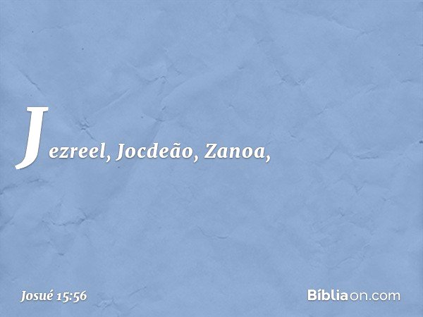 Jezreel, Jocdeão, Zanoa, -- Josué 15:56