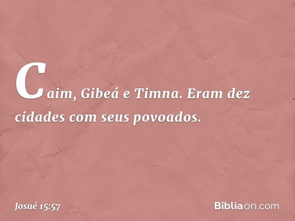 Caim, Gibeá e Timna. Eram dez cidades com seus povoados. -- Josué 15:57