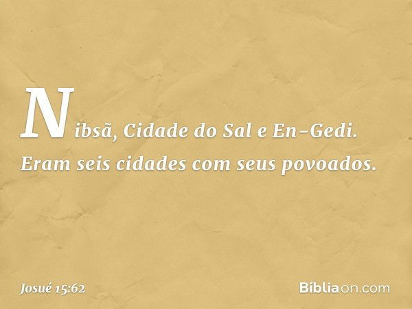 Nibsã, Cidade do Sal e En-Gedi. Eram seis cidades com seus povoados. -- Josué 15:62