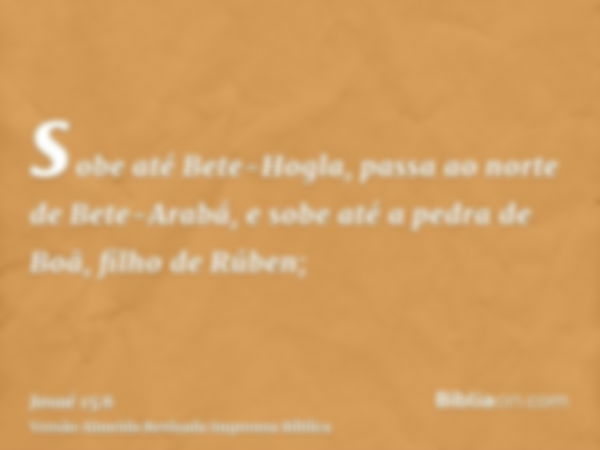 sobe até Bete-Hogla, passa ao norte de Bete-Arabá, e sobe até a pedra de Boã, filho de Rúben;