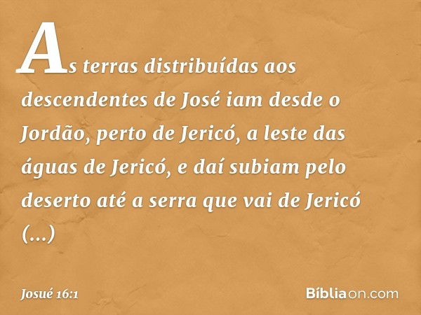 As terras distribuídas aos descendentes de José iam desde o Jordão, perto de Jericó, a leste das águas de Jericó, e daí subiam pelo deserto até a serra que vai 