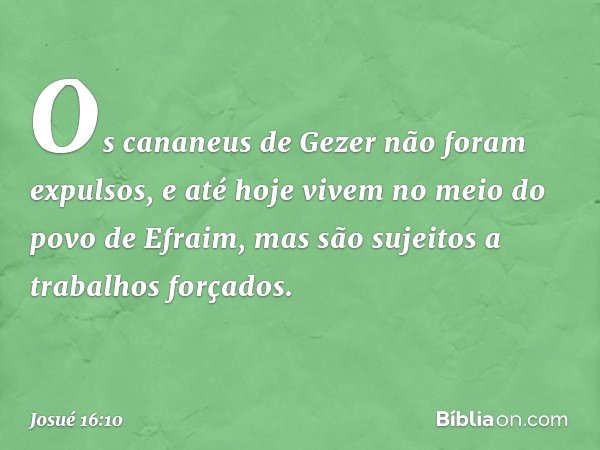 Os cananeus de Gezer não foram expulsos, e até hoje vivem no meio do povo de Efra­im, mas são sujeitos a trabalhos forçados. -- Josué 16:10