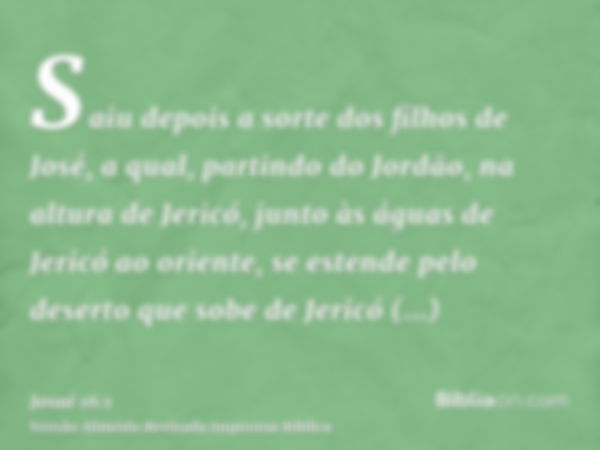 Saiu depois a sorte dos filhos de José, a qual, partindo do Jordão, na altura de Jericó, junto às águas de Jericó ao oriente, se estende pelo deserto que sobe d