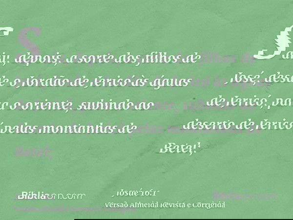 Saiu, depois, a sorte dos filhos de José, desde o Jordão de Jericó às águas de Jericó, para o oriente, subindo ao deserto de Jericó pelas montanhas de Betel;